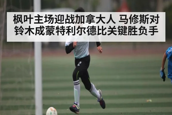 枫叶主场迎战加拿大人 马修斯对铃木成蒙特利尔德比关键胜负手
