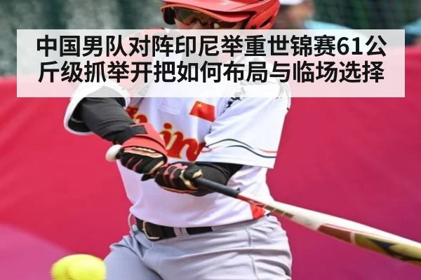 中国男队对阵印尼举重世锦赛61公斤级抓举开把如何布局与临场选择