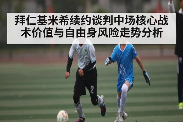 拜仁基米希续约谈判中场核心战术价值与自由身风险走势分析