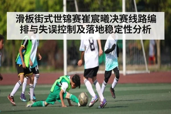 滑板街式世锦赛崔宸曦决赛线路编排与失误控制及落地稳定性分析